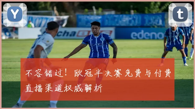 不容错过！欧冠半决赛免费与付费直播渠道权威解析