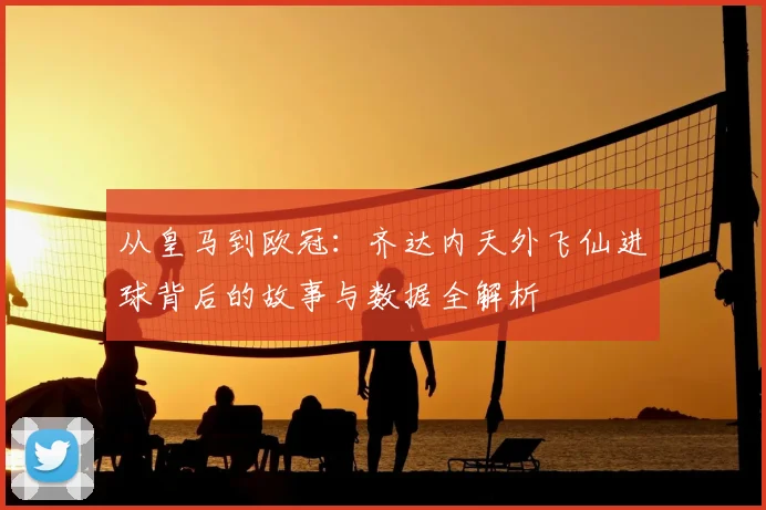 从皇马到欧冠：齐达内天外飞仙进球背后的故事与数据全解析