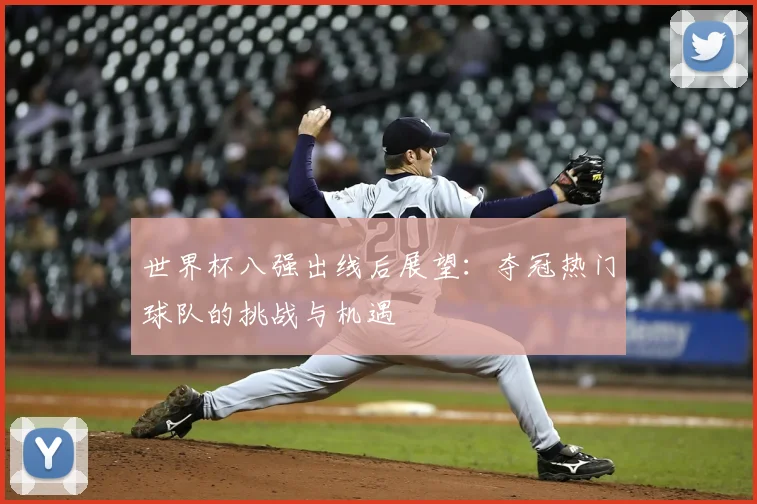 世界杯八强出线后展望：夺冠热门球队的挑战与机遇