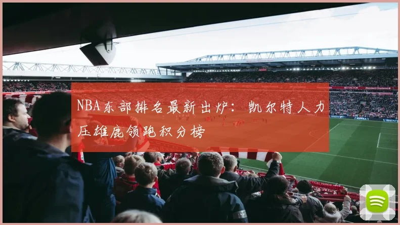 NBA东部排名最新出炉：凯尔特人力压雄鹿领跑积分榜