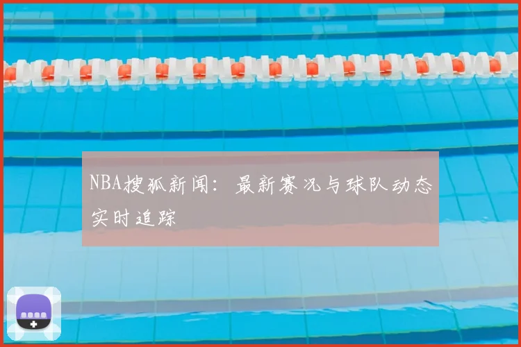 NBA搜狐新闻：最新赛况与球队动态实时追踪