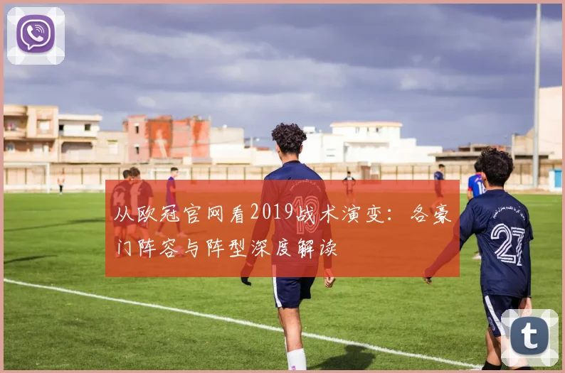从欧冠官网看2019战术演变：各豪门阵容与阵型深度解读