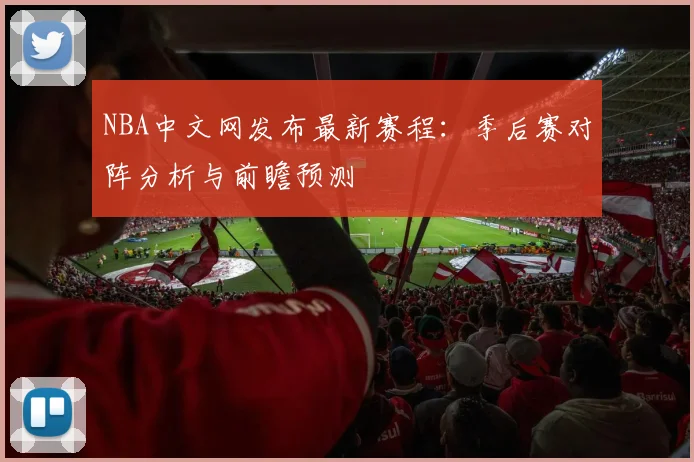 NBA中文网发布最新赛程：季后赛对阵分析与前瞻预测