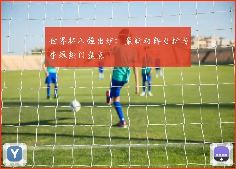 世界杯八强出炉：最新对阵分析与夺冠热门盘点