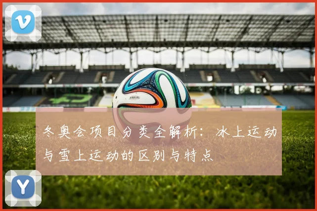 冬奥会项目分类全解析：冰上运动与雪上运动的区别与特点