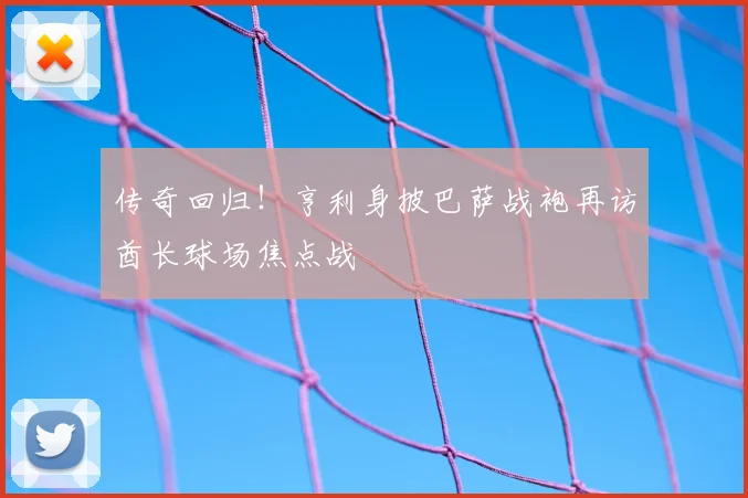 传奇回归！亨利身披巴萨战袍再访酋长球场焦点战