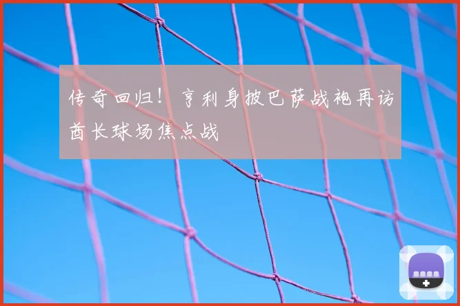 传奇回归！亨利身披巴萨战袍再访酋长球场焦点战