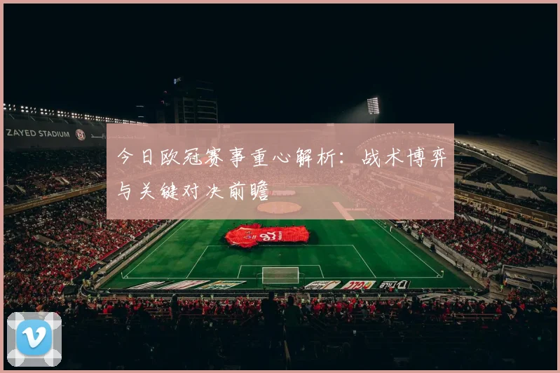今日欧冠赛事重心解析：战术博弈与关键对决前瞻