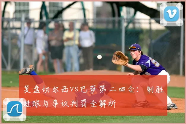 复盘切尔西vs巴萨第二回合：制胜进球与争议判罚全解析