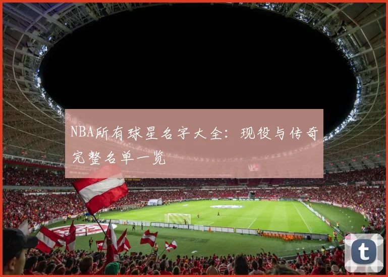 NBA所有球星名字大全：现役与传奇完整名单一览