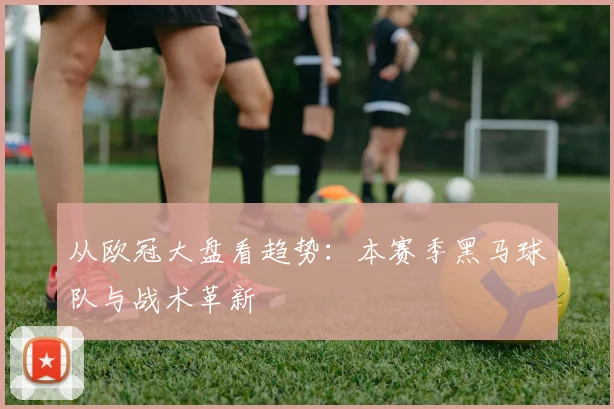 从欧冠大盘看趋势：本赛季黑马球队与战术革新