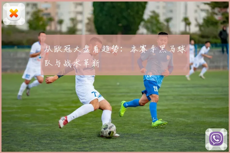 从欧冠大盘看趋势：本赛季黑马球队与战术革新