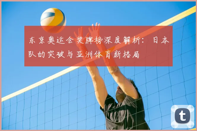 东京奥运会奖牌榜深度解析：日本队的突破与亚洲体育新格局