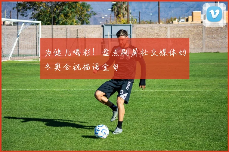 为健儿喝彩！盘点刷屏社交媒体的冬奥会祝福语金句