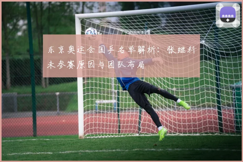 东京奥运会国乒名单解析：张继科未参赛原因与团队布局