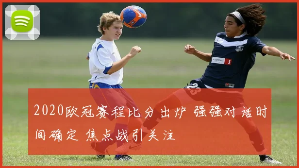 2020欧冠赛程比分出炉 强强对话时间确定 焦点战引关注