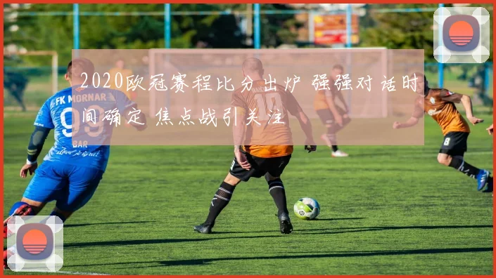 2020欧冠赛程比分出炉 强强对话时间确定 焦点战引关注