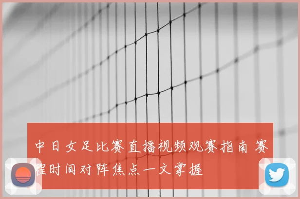 中日女足比赛直播视频观赛指南 赛程时间对阵焦点一文掌握