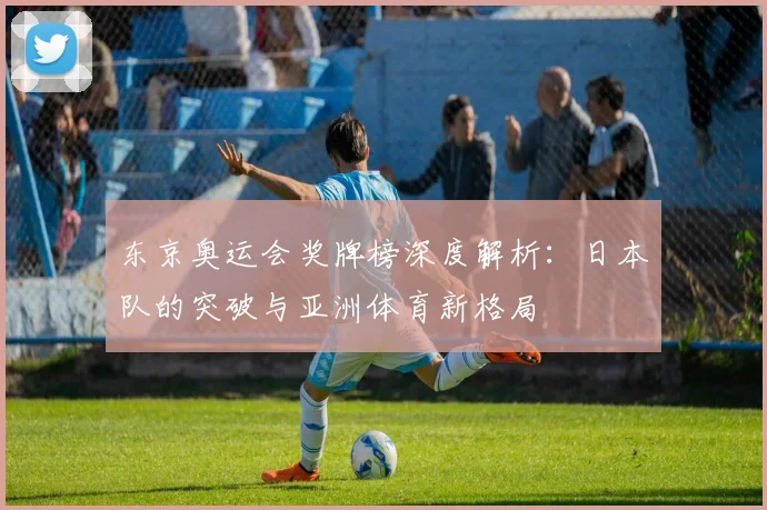 东京奥运会奖牌榜深度解析：日本队的突破与亚洲体育新格局