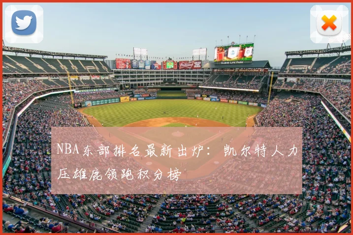 NBA东部排名最新出炉：凯尔特人力压雄鹿领跑积分榜