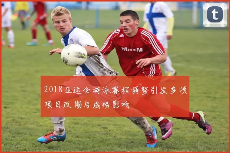 2018亚运会游泳赛程调整引发多项项目改期与成绩影响