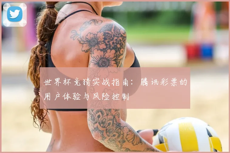 世界杯竞猜实战指南：腾讯彩票的用户体验与风险控制