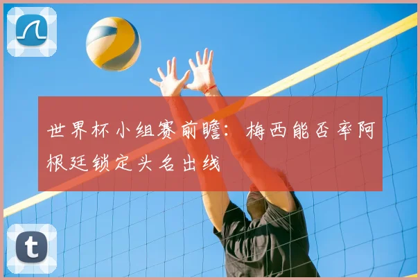 世界杯小组赛前瞻:梅西能否率阿根廷锁定头名出线