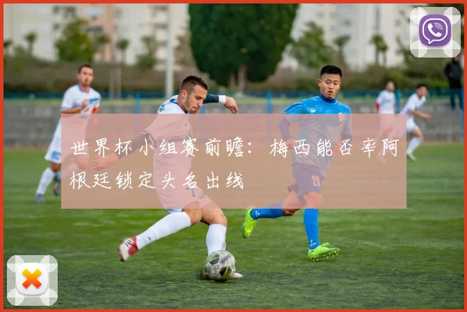 世界杯小组赛前瞻:梅西能否率阿根廷锁定头名出线