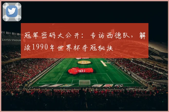 冠军密码大公开:专访西德队,解读1990年世界杯夺冠秘诀