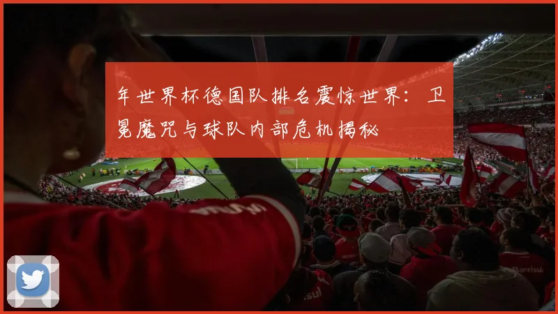 年世界杯德国队排名震惊世界：卫冕魔咒与球队内部危机揭秘