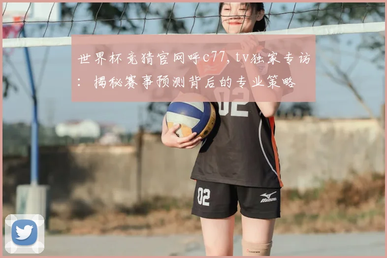 世界杯竞猜官网呼c77,tv独家专访：揭秘赛事预测背后的专业策略