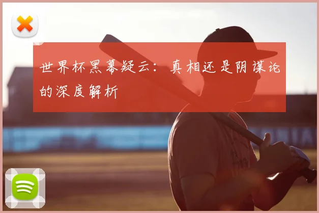 世界杯黑幕疑云:真相还是阴谋论的深度解析