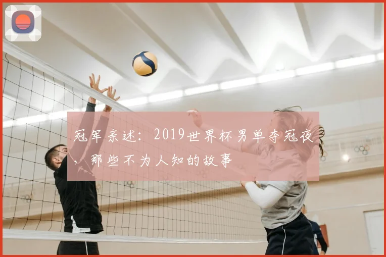冠军亲述：2019世界杯男单夺冠夜，那些不为人知的故事