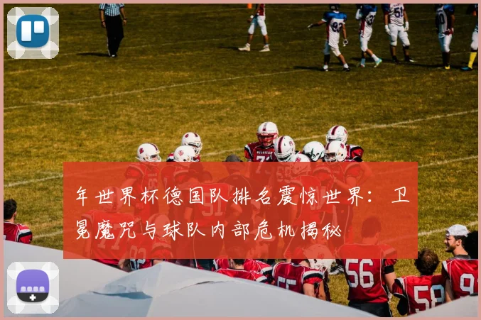 年世界杯德国队排名震惊世界：卫冕魔咒与球队内部危机揭秘