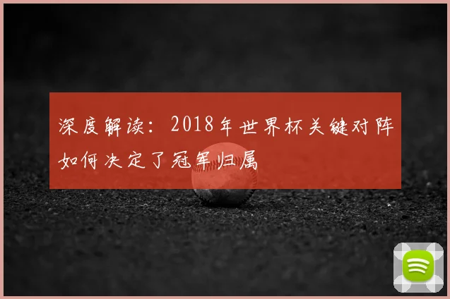 深度解读:2018年世界杯关键对阵如何决定了冠军归属