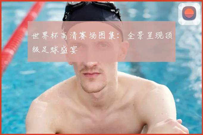 世界杯高清赛场图集：全景呈现顶级足球盛宴
