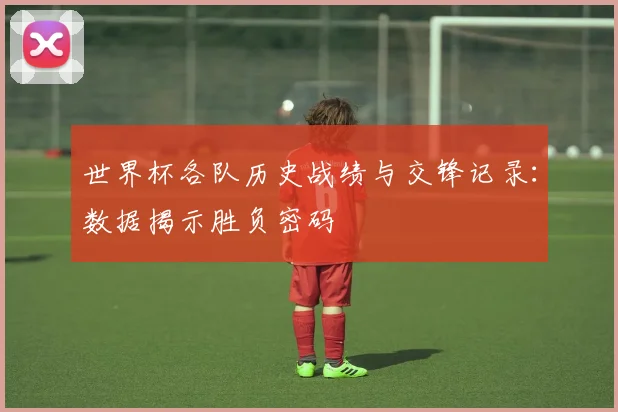 世界杯各队历史战绩与交锋记录:数据揭示胜负密码
