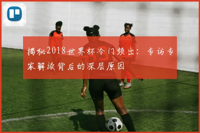 揭秘2018世界杯冷门频出:专访专家解读背后的深层原因
