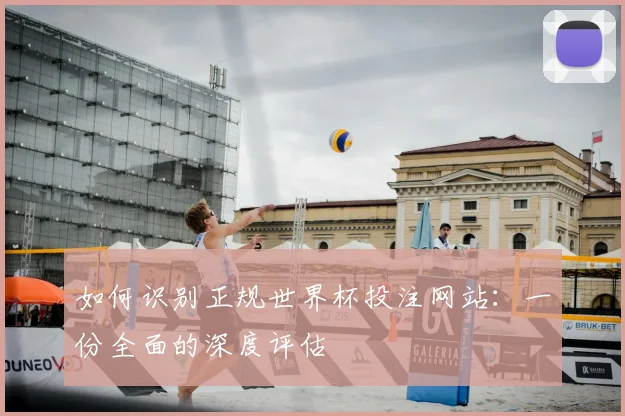 如何识别正规世界杯投注网站:一份全面的深度评估