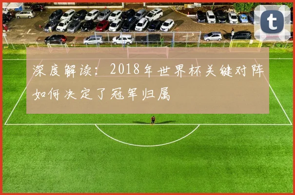 深度解读:2018年世界杯关键对阵如何决定了冠军归属