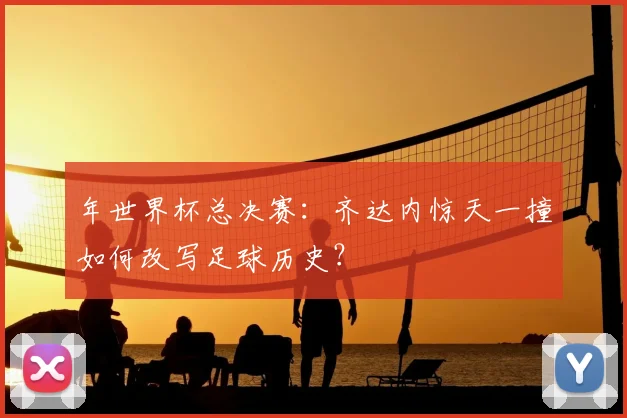年世界杯总决赛:齐达内惊天一撞如何改写足球历史?