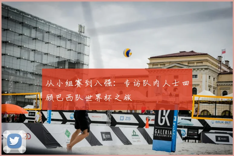 从小组赛到八强：专访队内人士回顾巴西队世界杯之旅