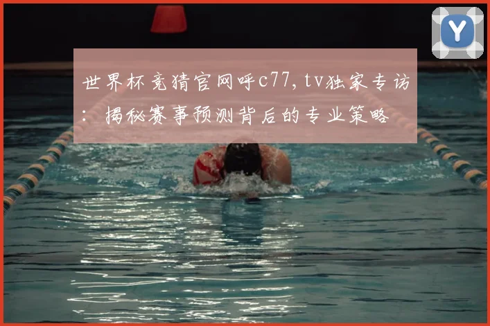 世界杯竞猜官网呼c77,tv独家专访:揭秘赛事预测背后的专业策略