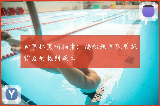 世界杯黑哨档案:揭秘韩国队晋级背后的裁判疑云