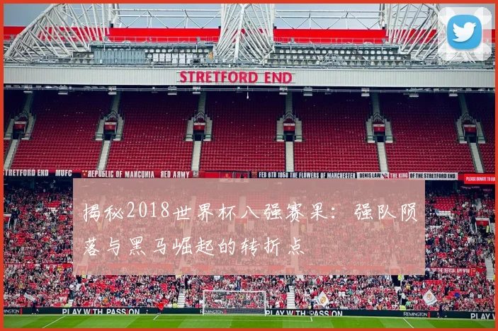 揭秘2018世界杯八强赛果：强队陨落与黑马崛起的转折点
