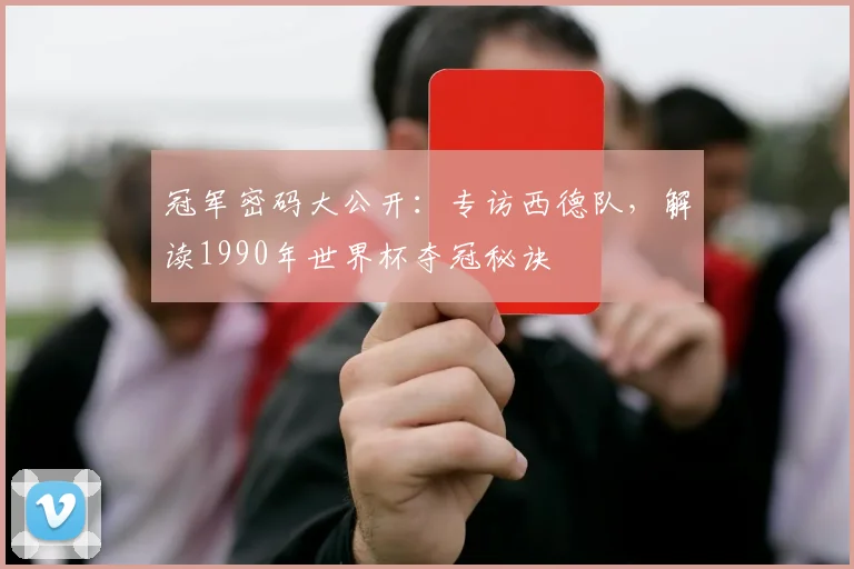 冠军密码大公开：专访西德队，解读1990年世界杯夺冠秘诀