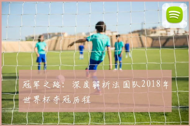 冠军之路:深度解析法国队2018年世界杯夺冠历程