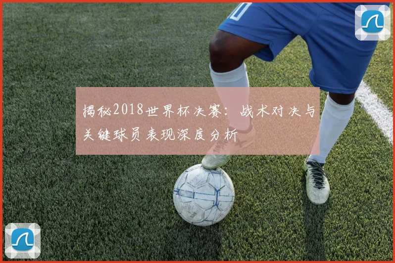 揭秘2018世界杯决赛:战术对决与关键球员表现深度分析