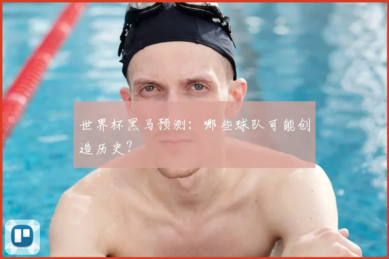 世界杯黑马预测：哪些球队可能创造历史？