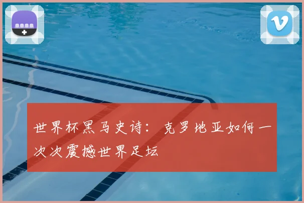 世界杯黑马史诗：克罗地亚如何一次次震撼世界足坛